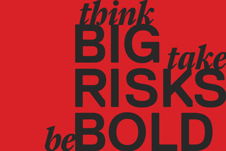 think BIG, take RISKS, be BOLD