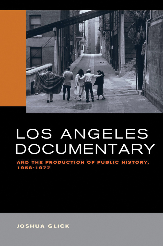 Los Angeles Documentary and the Production of Public History, 1958-1977 By Joshua Glick University of California Press